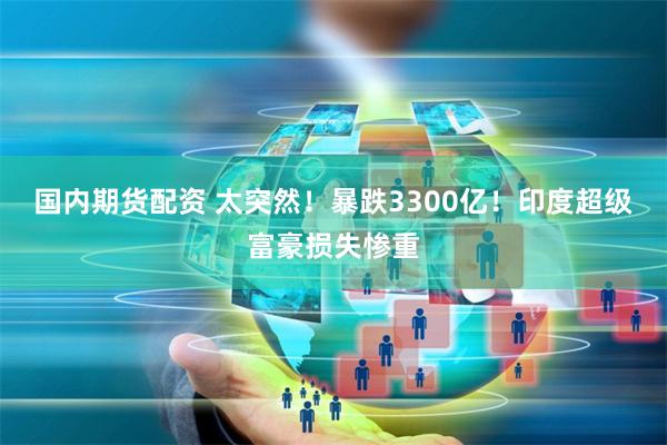 国内期货配资 太突然！暴跌3300亿！印度超级富豪损失惨重
