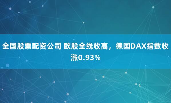 全国股票配资公司 欧股全线收高，德国DAX指数收涨0.93%