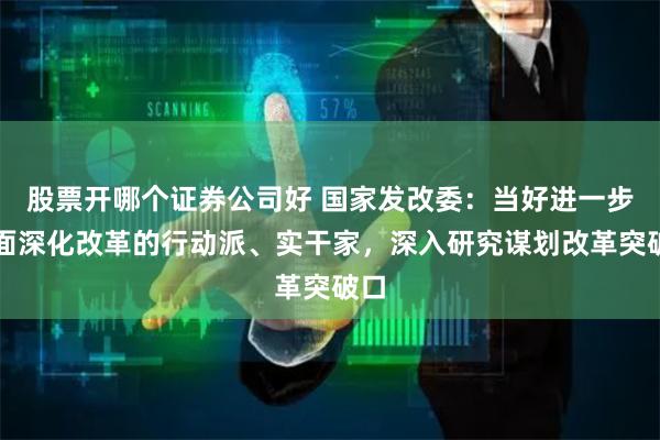 股票开哪个证券公司好 国家发改委：当好进一步全面深化改革的行动派、实干家，深入研究谋划改革突破口