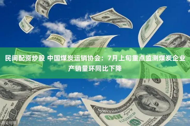 民间配资炒股 中国煤炭运销协会：7月上旬重点监测煤炭企业产销量环同比下降