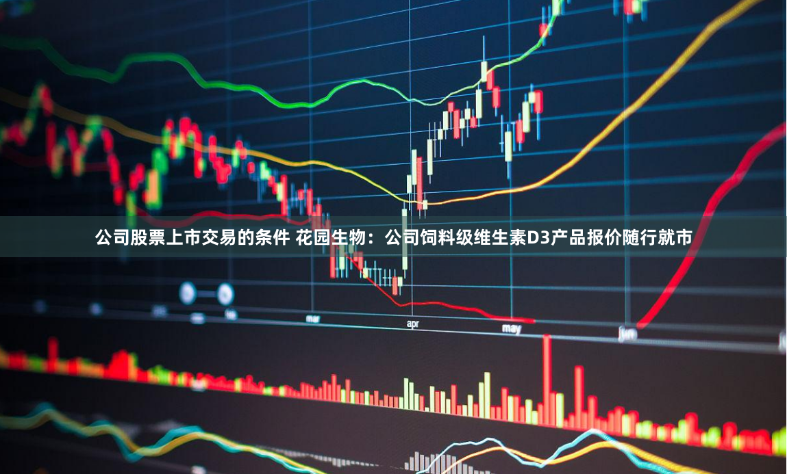 公司股票上市交易的条件 花园生物：公司饲料级维生素D3产品报价随行就市