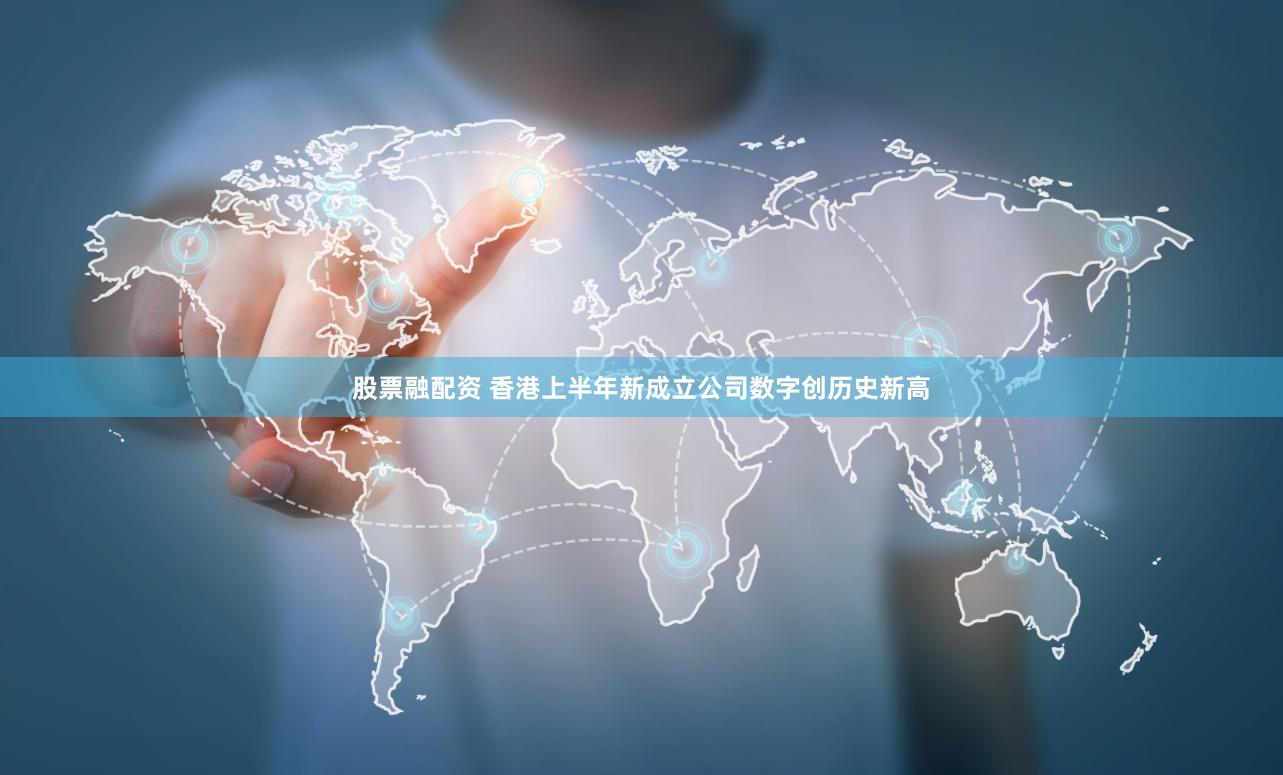 股票融配资 香港上半年新成立公司数字创历史新高