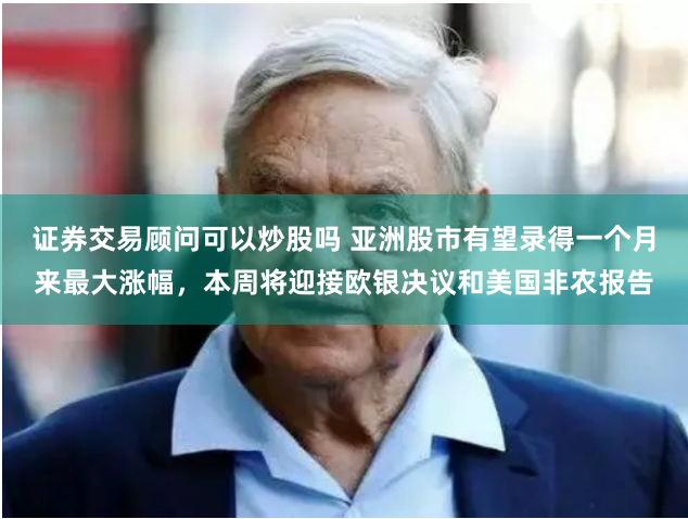 证券交易顾问可以炒股吗 亚洲股市有望录得一个月来最大涨幅，本周将迎接欧银决议和美国非农报告