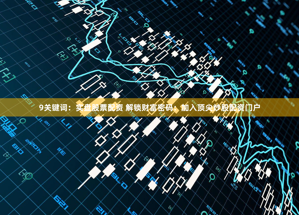 9关键词：实盘股票配资 解锁财富密码：加入顶尖炒股配资门户