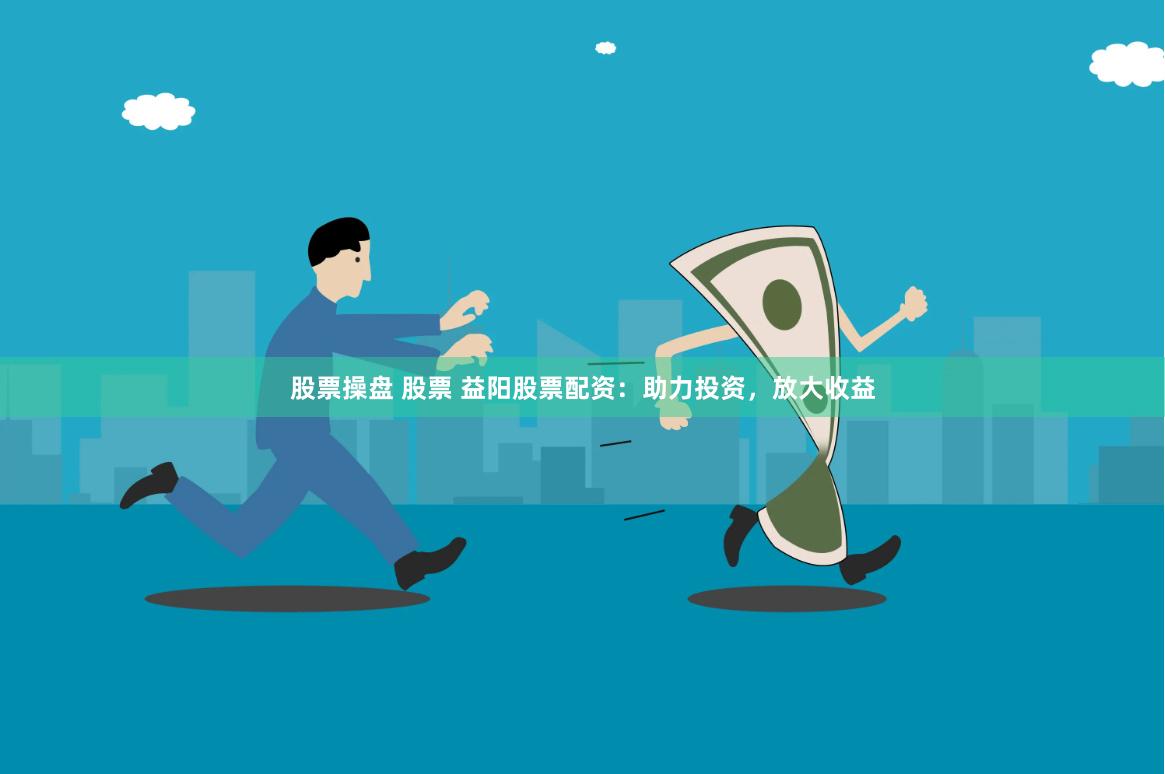 股票操盘 股票 益阳股票配资：助力投资，放大收益