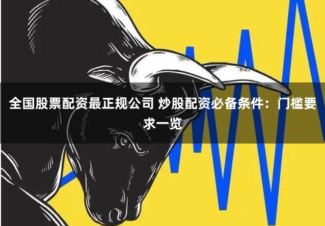全国股票配资最正规公司 炒股配资必备条件：门槛要求一览