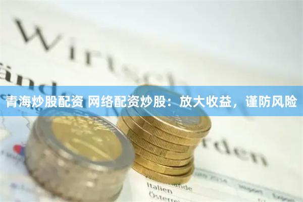 青海炒股配资 网络配资炒股：放大收益，谨防风险