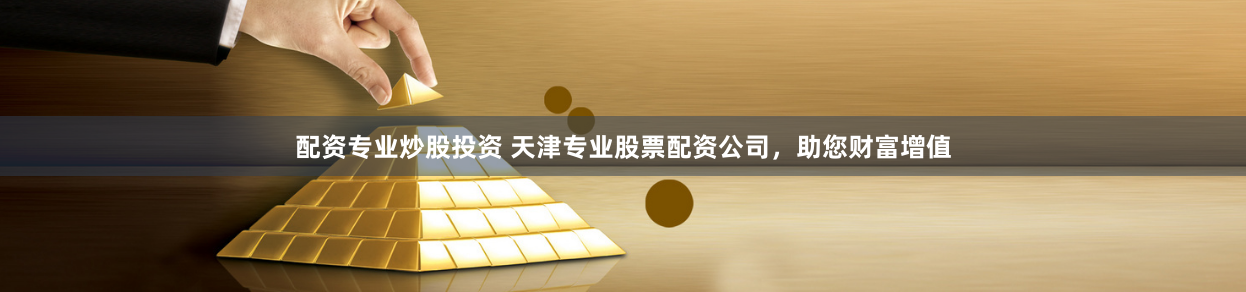 配资专业炒股投资 天津专业股票配资公司，助您财富增值