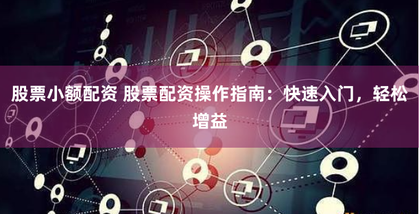 股票小额配资 股票配资操作指南：快速入门，轻松增益