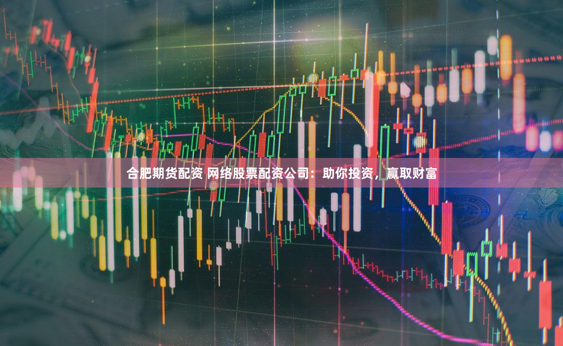 合肥期货配资 网络股票配资公司：助你投资，赢取财富