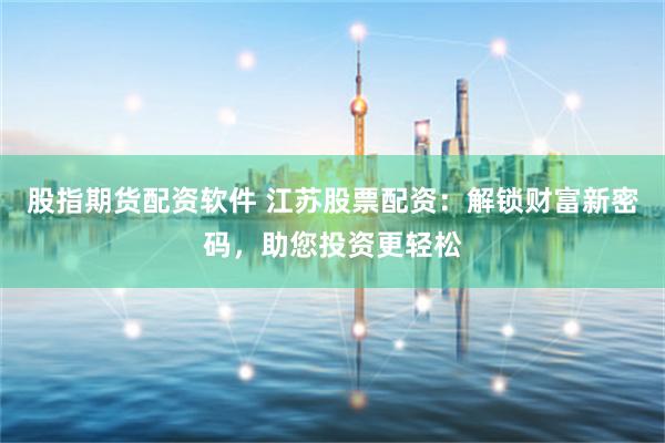 股指期货配资软件 江苏股票配资：解锁财富新密码，助您投资更轻松