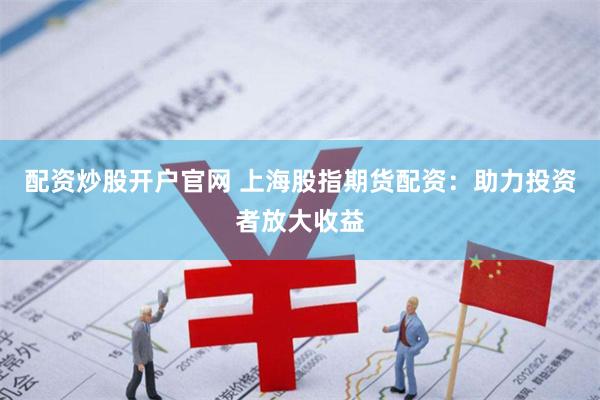 配资炒股开户官网 上海股指期货配资：助力投资者放大收益