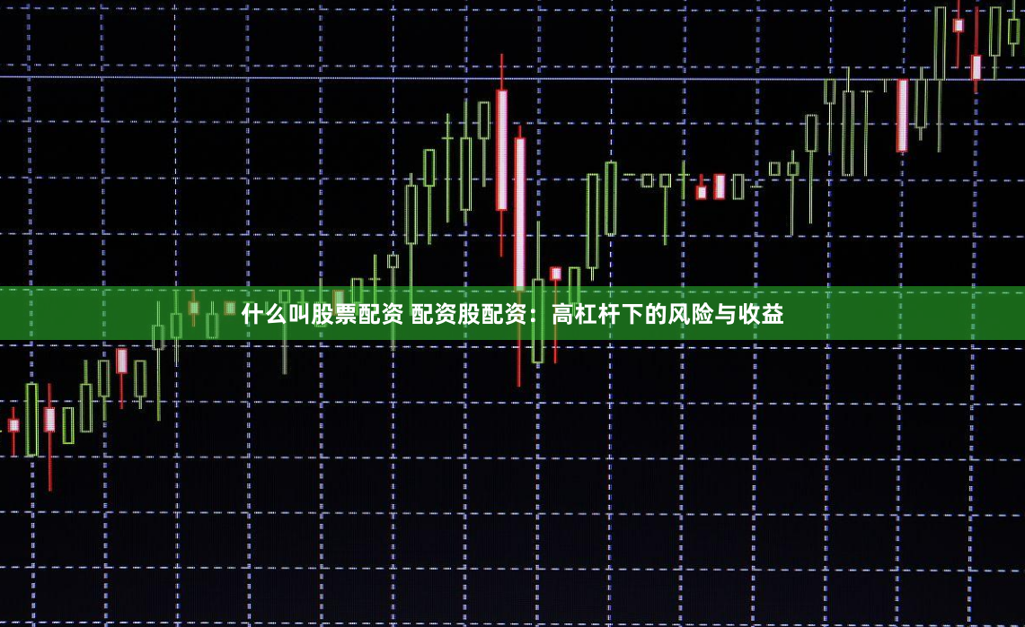 什么叫股票配资 配资股配资：高杠杆下的风险与收益