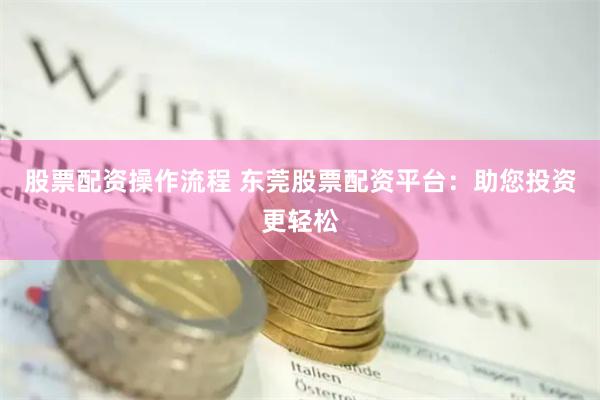 股票配资操作流程 东莞股票配资平台：助您投资更轻松