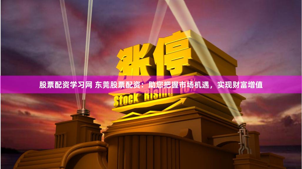 股票配资学习网 东莞股票配资：助您把握市场机遇，实现财富增值