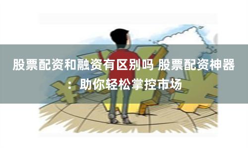 股票配资和融资有区别吗 股票配资神器：助你轻松掌控市场