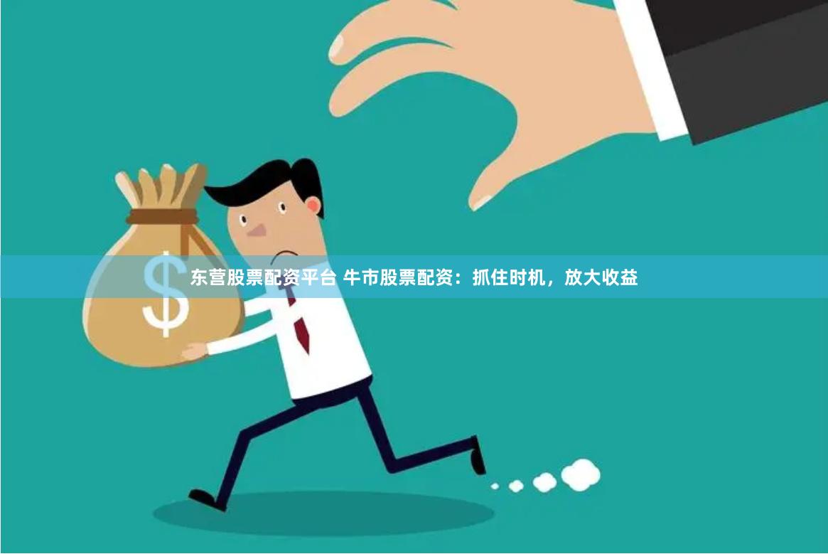 东营股票配资平台 牛市股票配资：抓住时机，放大收益