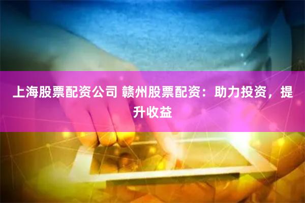 上海股票配资公司 赣州股票配资：助力投资，提升收益