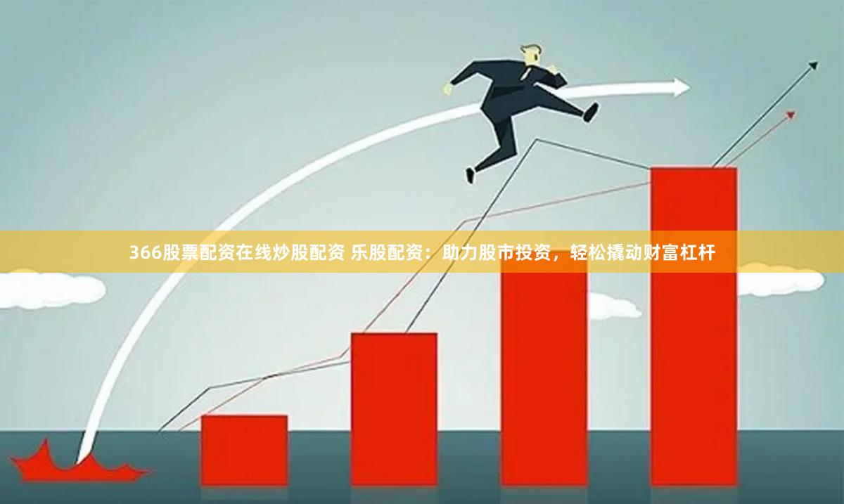 366股票配资在线炒股配资 乐股配资:助力股市投资,轻松撬动财富杠杆