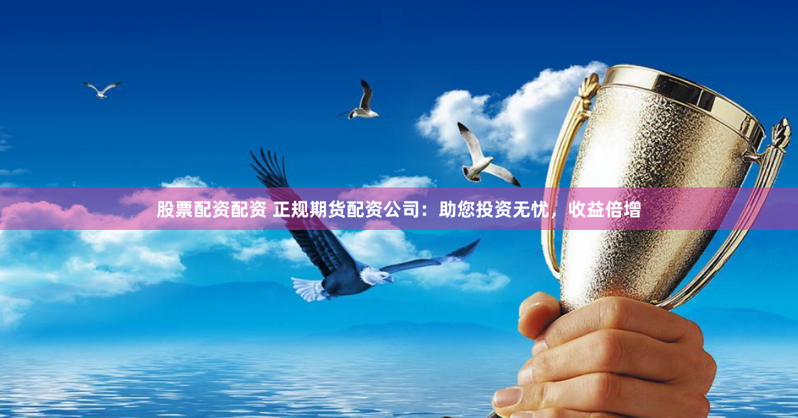 股票配资配资 正规期货配资公司：助您投资无忧，收益倍增