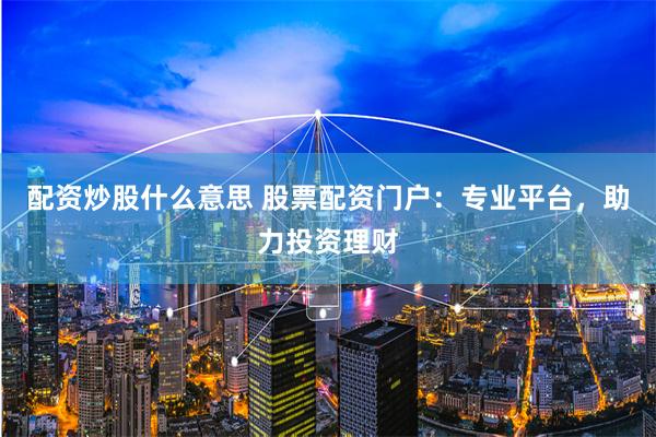 配资炒股什么意思 股票配资门户:专业平台,助力投资理财