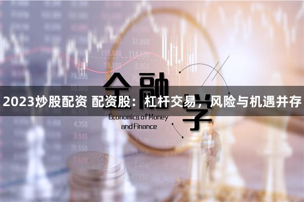 2023炒股配资 配资股:杠杆交易,风险与机遇并存