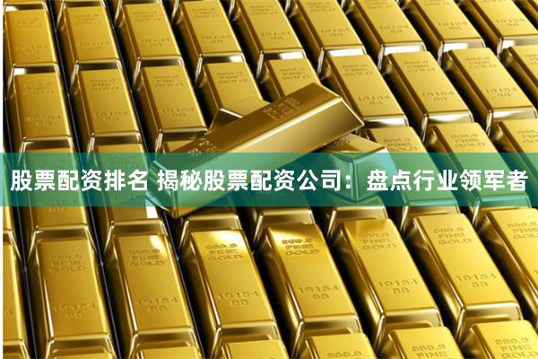 股票配资排名 揭秘股票配资公司:盘点行业领军者
