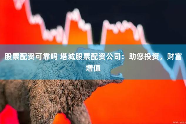 股票配资可靠吗 塔城股票配资公司:助您投资,财富增值