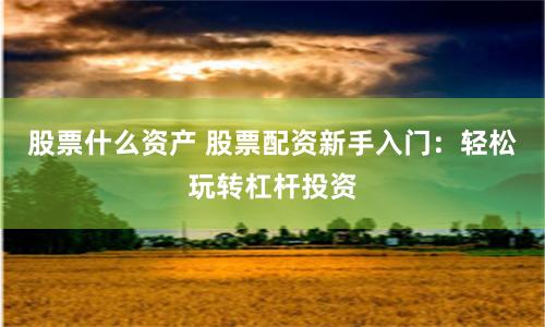 股票什么资产 股票配资新手入门:轻松玩转杠杆投资