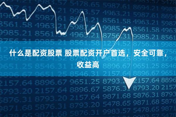 什么是配资股票 股票配资开户首选，安全可靠，收益高