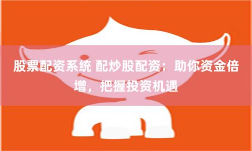 股票配资系统 配炒股配资:助你资金倍增,把握投资机遇