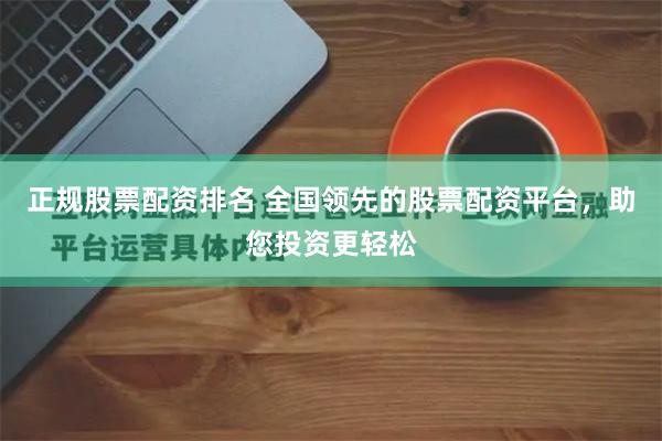 正规股票配资排名 全国领先的股票配资平台,助您投资更轻松