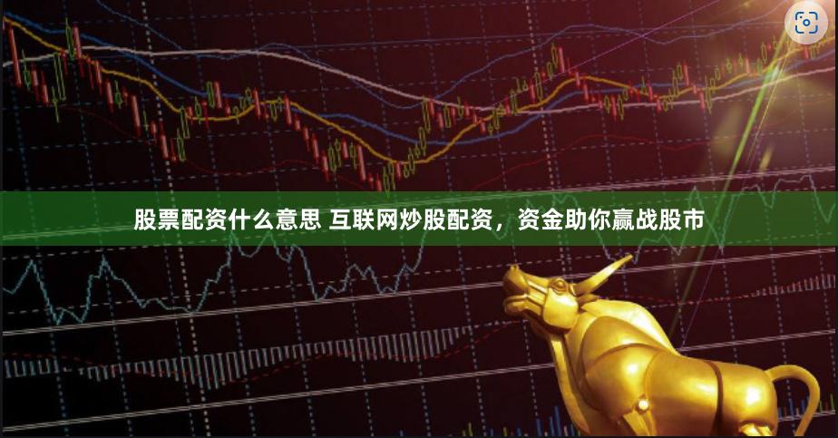 股票配资什么意思 互联网炒股配资,资金助你赢战股市