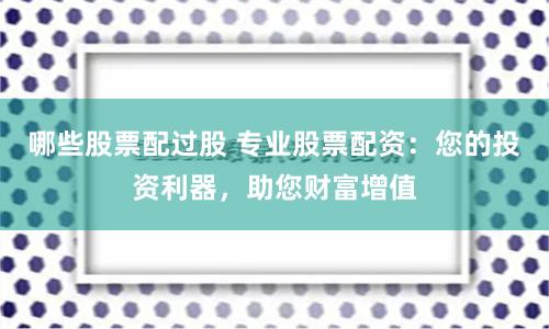 哪些股票配过股 专业股票配资:您的投资利器,助您财富增值