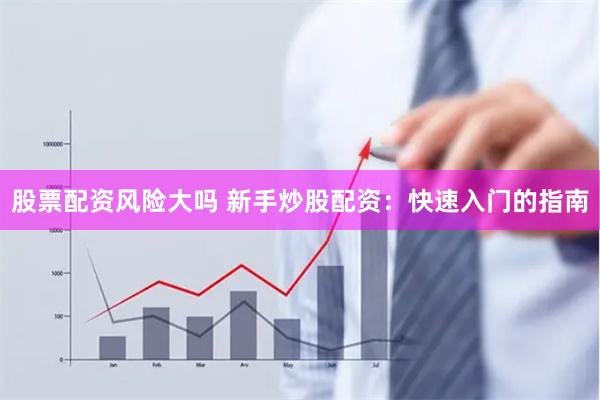 股票配资风险大吗 新手炒股配资:快速入门的指南