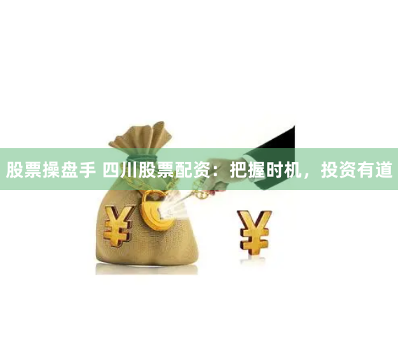 股票操盘手 四川股票配资:把握时机,投资有道