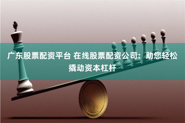 广东股票配资平台 在线股票配资公司：助您轻松撬动资本杠杆