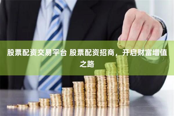 股票配资交易平台 股票配资招商，开启财富增值之路