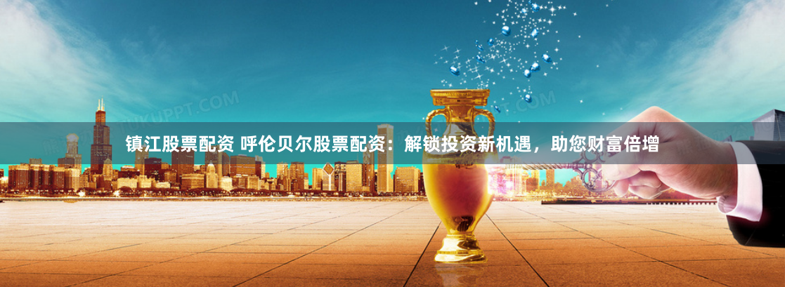 镇江股票配资 呼伦贝尔股票配资：解锁投资新机遇，助您财富倍增
