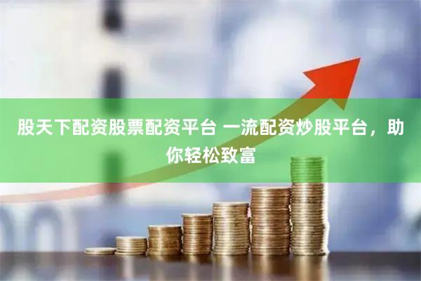 股天下配资股票配资平台 一流配资炒股平台，助你轻松致富