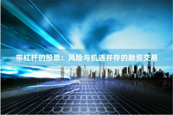带杠杆的股票：风险与机遇并存的融资交易