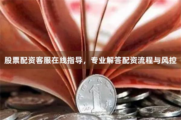 股票配资客服在线指导,专业解答配资流程与风控