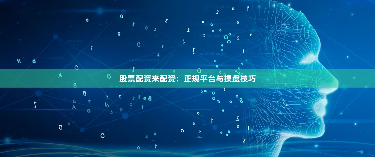股票配资来配资：正规平台与操盘技巧