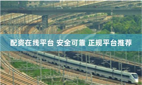 配资在线平台 安全可靠 正规平台推荐