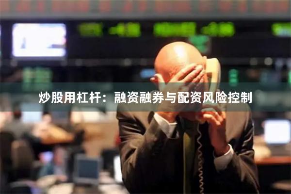 炒股用杠杆:融资融券与配资风险控制