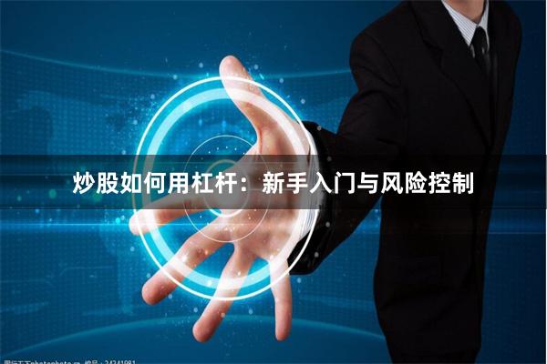 炒股如何用杠杆：新手入门与风险控制