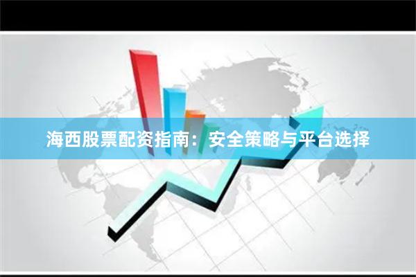 海西股票配资指南：安全策略与平台选择