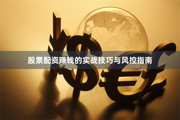 股票配资赚钱的实战技巧与风控指南