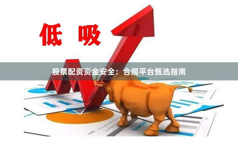 股票配资资金安全：合规平台甄选指南