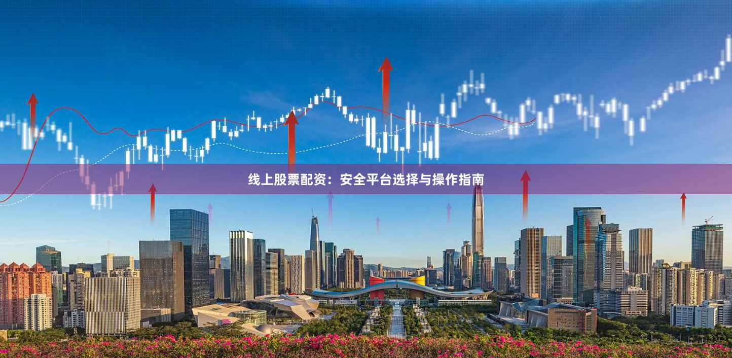 线上股票配资：安全平台选择与操作指南
